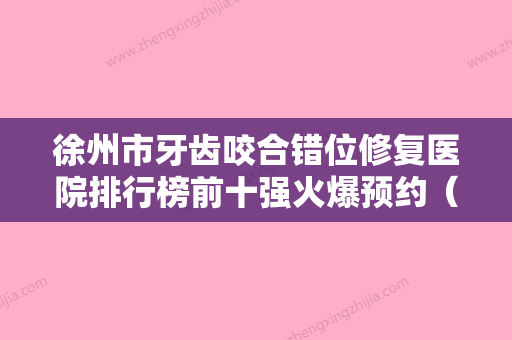 徐州市牙齿咬合错位修复医院排行榜前十强火爆预约（邳州牙牙乐口腔诊所深扒实力、价格） - 整形之家