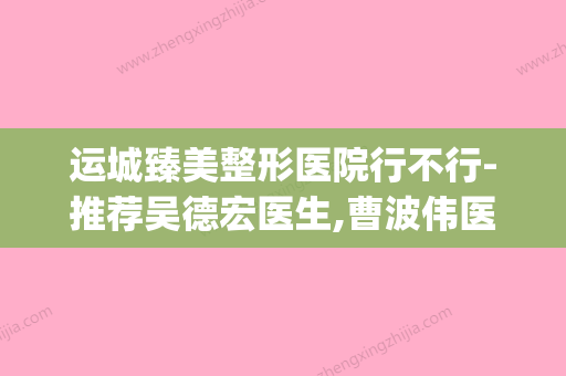 运城臻美整形医院行不行-推荐吴德宏医生,曹波伟医生,王青龙医生(运城市美容院地址) - 整形之家