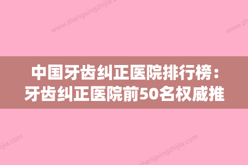 中国牙齿纠正医院排行榜：牙齿纠正医院前50名权威推荐(中国牙齿矫正前十的医院) - 整形之家