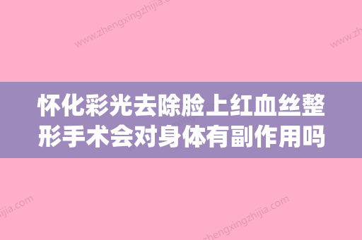 怀化彩光去除脸上红血丝整形手术会对身体有副作用吗(彩光嫩肤可以去红血丝吗) - 整形之家