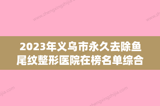 2023年义乌市永久去除鱼尾纹整形医院在榜名单综合实力top10强详情公告 - 整形之家