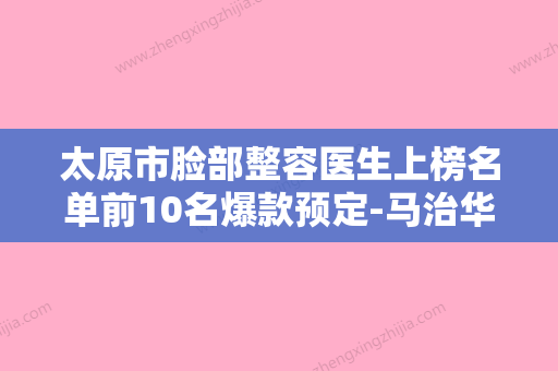 太原市脸部整容医生上榜名单前10名爆款预定-马治华医生口碑如何点击速览 - 整形之家