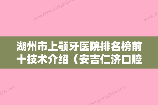 湖州市上颚牙医院排名榜前十技术介绍（安吉仁济口腔科实力造就良好口碑） - 整形之家