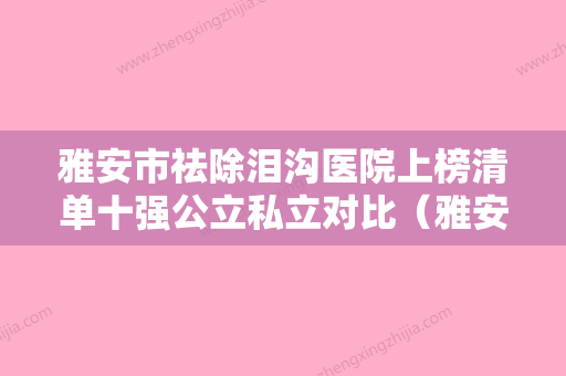 雅安市祛除泪沟医院上榜清单十强公立私立对比（雅安精工美丽医学美容诊所干货总结） - 整形之家