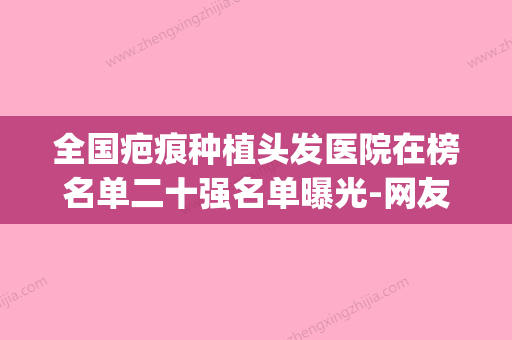 全国疤痕种植头发医院在榜名单二十强名单曝光-网友-靠谱(疤痕植发哪家医院最好)