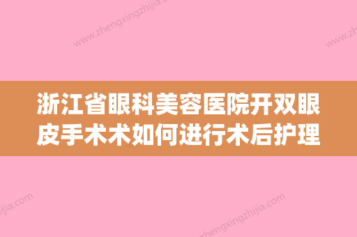 浙江省眼科美容医院开双眼皮手术术如何进行术后护理(浙江双眼皮修复的专家) - 整形之家