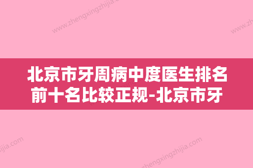 北京市牙周病中度医生排名前十名比较正规-北京市牙周病中度口腔医生