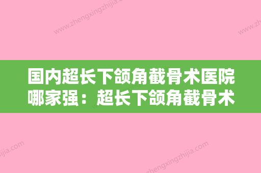 国内超长下颌角截骨术医院哪家强：超长下颌角截骨术医院前50名各个口碑佳