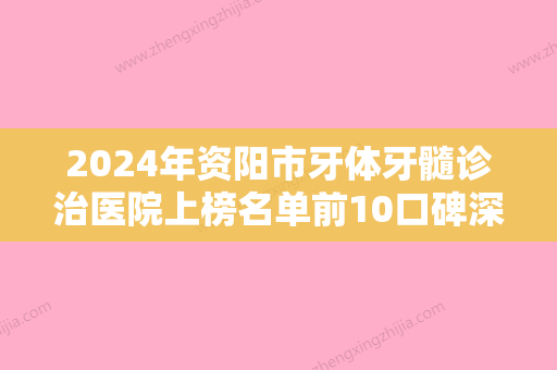 2024年资阳市牙体牙髓诊治医院上榜名单前10口碑深究-资阳市牙体牙髓诊治口腔医院 - 整形之家