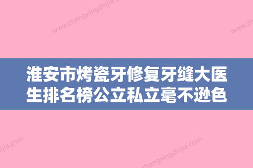 淮安市烤瓷牙修复牙缝大医生排名榜公立私立毫不逊色-淮安市孙丹口腔医生 - 整形之家