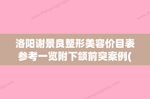 洛阳谢景良整形美容价目表参考一览附下颌前突案例(谢景良医疗美容诊所怎么样) - 整形之家