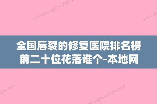 全国唇裂的修复医院排名榜前二十位花落谁个-本地网友热捧(唇裂全国最有名的医院) - 整形之家