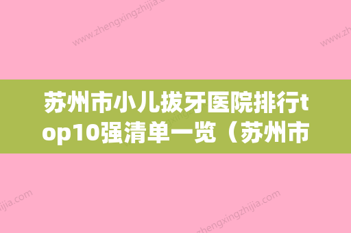 苏州市小儿拔牙医院排行top10强清单一览（苏州市小儿拔牙口腔医院口腔价格查询） - 整形之家