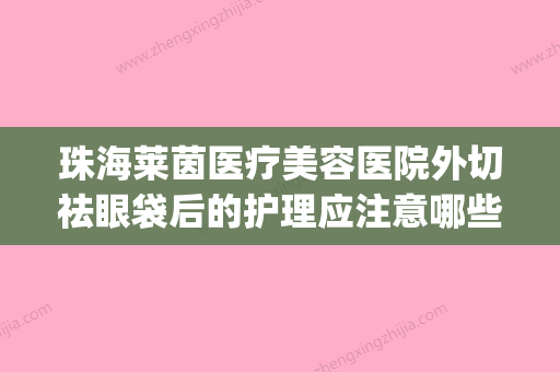 珠海莱茵医疗美容医院外切祛眼袋后的护理应注意哪些(外切祛眼袋教学视频) - 整形之家