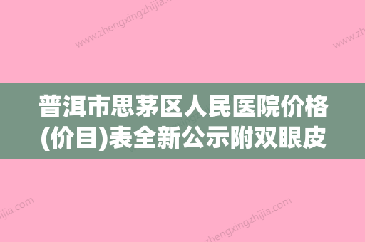 普洱市思茅区人民医院价格(价目)表全新公示附双眼皮加开眼角案例(云南普洱思茅区人民医院) - 整形之家