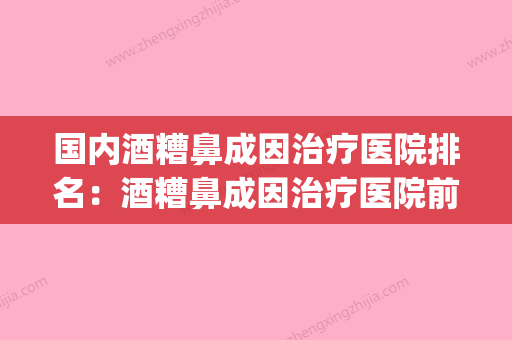 国内酒糟鼻成因治疗医院排名：酒糟鼻成因治疗医院前50佳权威介绍(全国治疗酒糟鼻最好的医院) - 整形之家