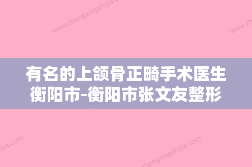 有名的上颌骨正畸手术医生衡阳市-衡阳市张文友整形医生 - 整形之家