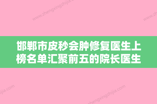 邯郸市皮秒会肿修复医生上榜名单汇聚前五的院长医生-史振医生深受爱美者信赖 - 整形之家