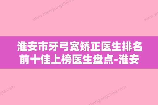 淮安市牙弓宽矫正医生排名前十佳上榜医生盘点-淮安市胡寅口腔医生 - 整形之家