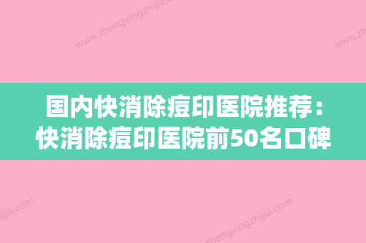 国内快消除痘印医院推荐：快消除痘印医院前50名口碑实力在线(祛痘印医院推荐) - 整形之家