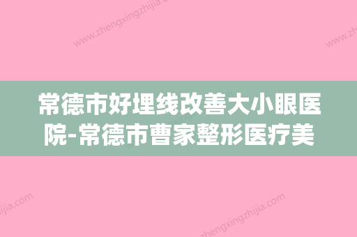 常德市好埋线改善大小眼医院-常德市曹家整形医疗美容终于入围了(常德曹家整形医院简介) - 整形之家