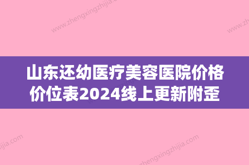 山东还幼医疗美容医院价格价位表2024线上更新附歪鼻鼻成形术案例(山东还幼企业管理有限公司) - 整形之家