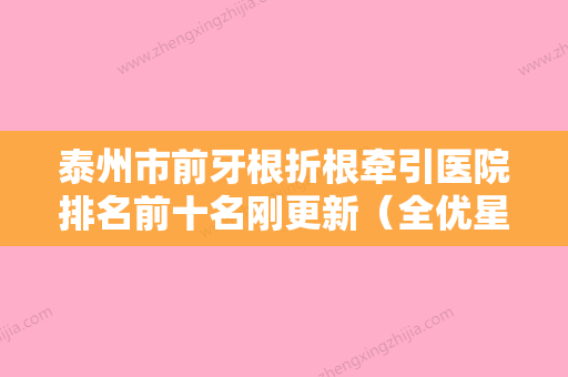 泰州市前牙根折根牵引医院排名前十名刚更新（全优星口腔做过说恢复期短）