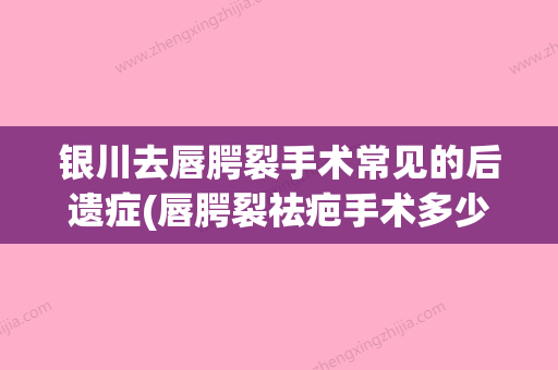 银川去唇腭裂手术常见的后遗症(唇腭裂祛疤手术多少钱) - 整形之家