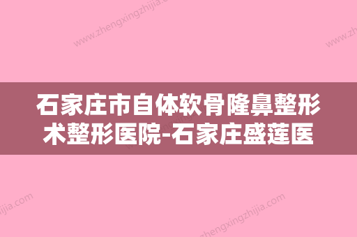 石家庄市自体软骨隆鼻整形术整形医院-石家庄盛莲医疗美容口碑技术双加持 - 整形之家