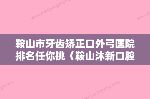 鞍山市牙齿矫正口外弓医院排名任你挑（鞍山沐新口腔门诊部人气口碑实力汇总） - 整形之家