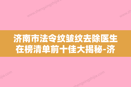 济南市法令纹皱纹去除医生在榜清单前十佳大揭秘-济南市蒋序整形医生 - 整形之家