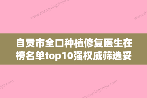 自贡市全口种植修复医生在榜名单top10强权威筛选妥妥的人气实力派-自贡市全口种植修复口腔医生 - 整形之家