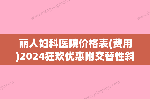 丽人妇科医院价格表(费用)2024狂欢优惠附交替性斜视手术案例(丽人妇科医院妇科怎么样) - 整形之家