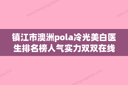 镇江市澳洲pola冷光美白医生排名榜人气实力双双在线，快来看-镇江市封岩口腔医生 - 整形之家