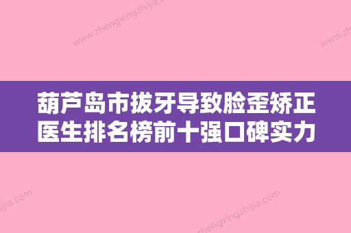 葫芦岛市拔牙导致脸歪矫正医生排名榜前十强口碑实力汇总-董军医生口碑咋样 - 整形之家