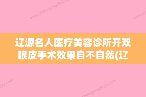 辽源名人医疗美容诊所开双眼皮手术效果自不自然(辽源医疗美容哪家医院好) - 整形之家