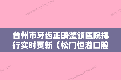 台州市牙齿正畸整颌医院排行实时更新（松门恒溢口腔门诊部人气医生介绍） - 整形之家