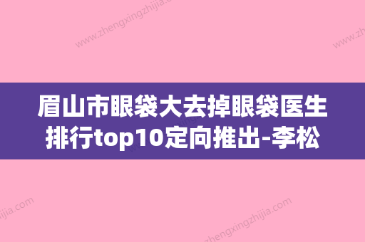 眉山市眼袋大去掉眼袋医生排行top10定向推出-李松桂医生口碑都比较靠前 - 整形之家