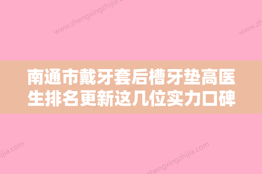 南通市戴牙套后槽牙垫高医生排名更新这几位实力口碑有保障-南通市王勇口腔医生 - 整形之家