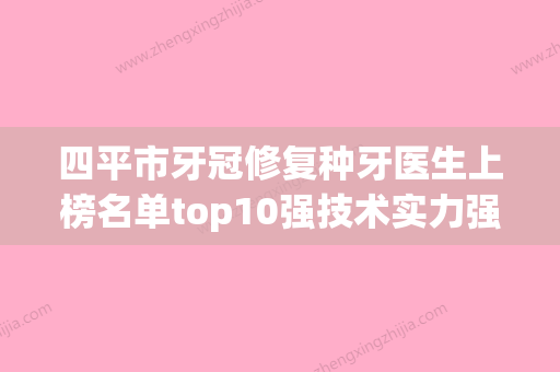 四平市牙冠修复种牙医生上榜名单top10强技术实力强-四平市明威英口腔医生 - 整形之家