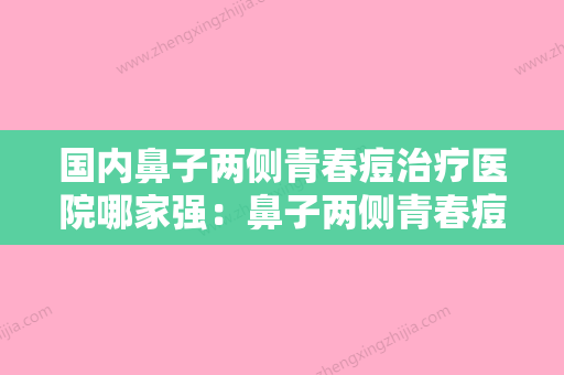 国内鼻子两侧青春痘治疗医院哪家强：鼻子两侧青春痘治疗医院前50翘首以盼 - 整形之家