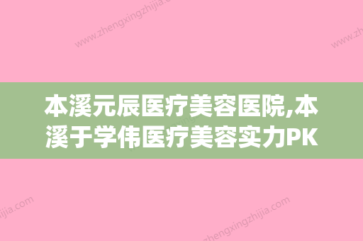 本溪元辰医疗美容医院,本溪于学伟医疗美容实力PK口碑擅长点这里(本溪于洋) - 整形之家