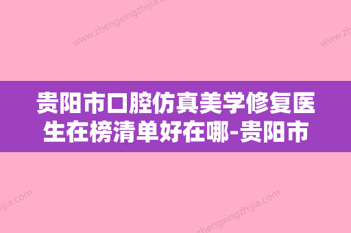 贵阳市口腔仿真美学修复医生在榜清单好在哪-贵阳市口腔仿真美学修复口腔医生