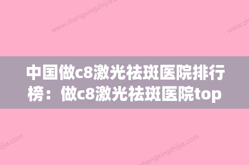 中国做c8激光祛斑医院排行榜：做c8激光祛斑医院top50口碑讲述(c8s祛斑医院)