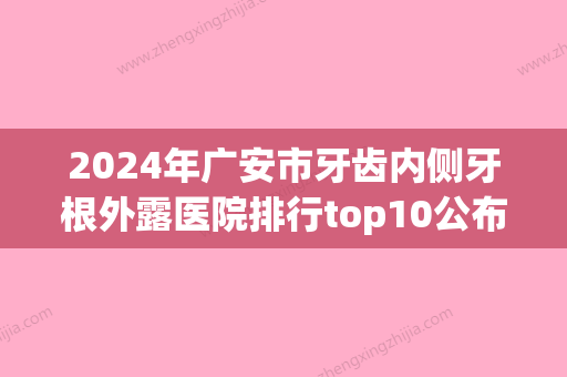 2024年广安市牙齿内侧牙根外露医院排行top10公布-广安市牙齿内侧牙根外露口腔医院