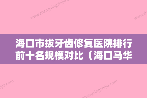 海口市拔牙齿修复医院排行前十名规模对比（海口马华祥口腔门诊部全城风靡深入了解）