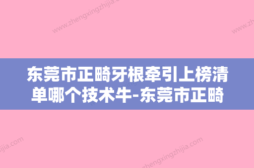 东莞市正畸牙根牵引上榜清单哪个技术牛-东莞市正畸牙根牵引口腔医生 - 整形之家