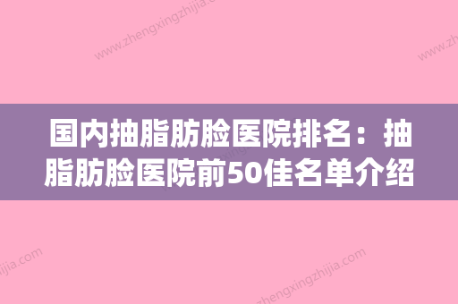 国内抽脂肪脸医院排名：抽脂肪脸医院前50佳名单介绍(抽脂肪医院哪家好) - 整形之家