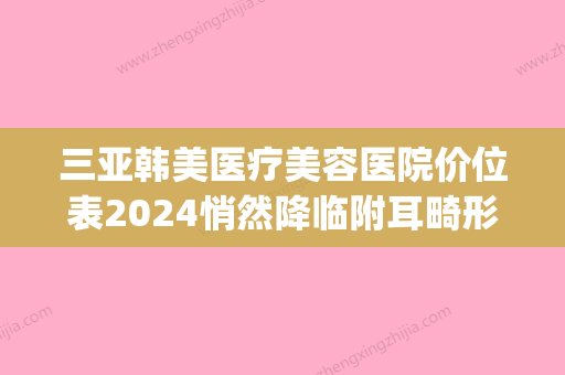 三亚韩美医疗美容医院价位表2024悄然降临附耳畸形专治案例(三亚韩式整形医院曝光) - 整形之家