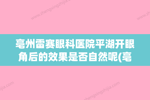 亳州雷赛眼科医院平湖开眼角后的效果是否自然呢(亳州雷赛眼科上班时间) - 整形之家